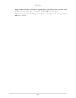 Config Files


that the template engine does not need. If you have third parties doing template editing, you can be certain
that they cannot read sensitive data from the config file by loading it into the template.

See also {config_load}, $config_overwrite, get_config_vars(), clear_config()
and config_load()




                                             133
 