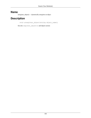 Smarty Class Methods()



Name
       unregister_object() — dynamically unregister an object

Description
         void unregister_object(string object_name);

       See also register_object() and objects section




                                                  188
 