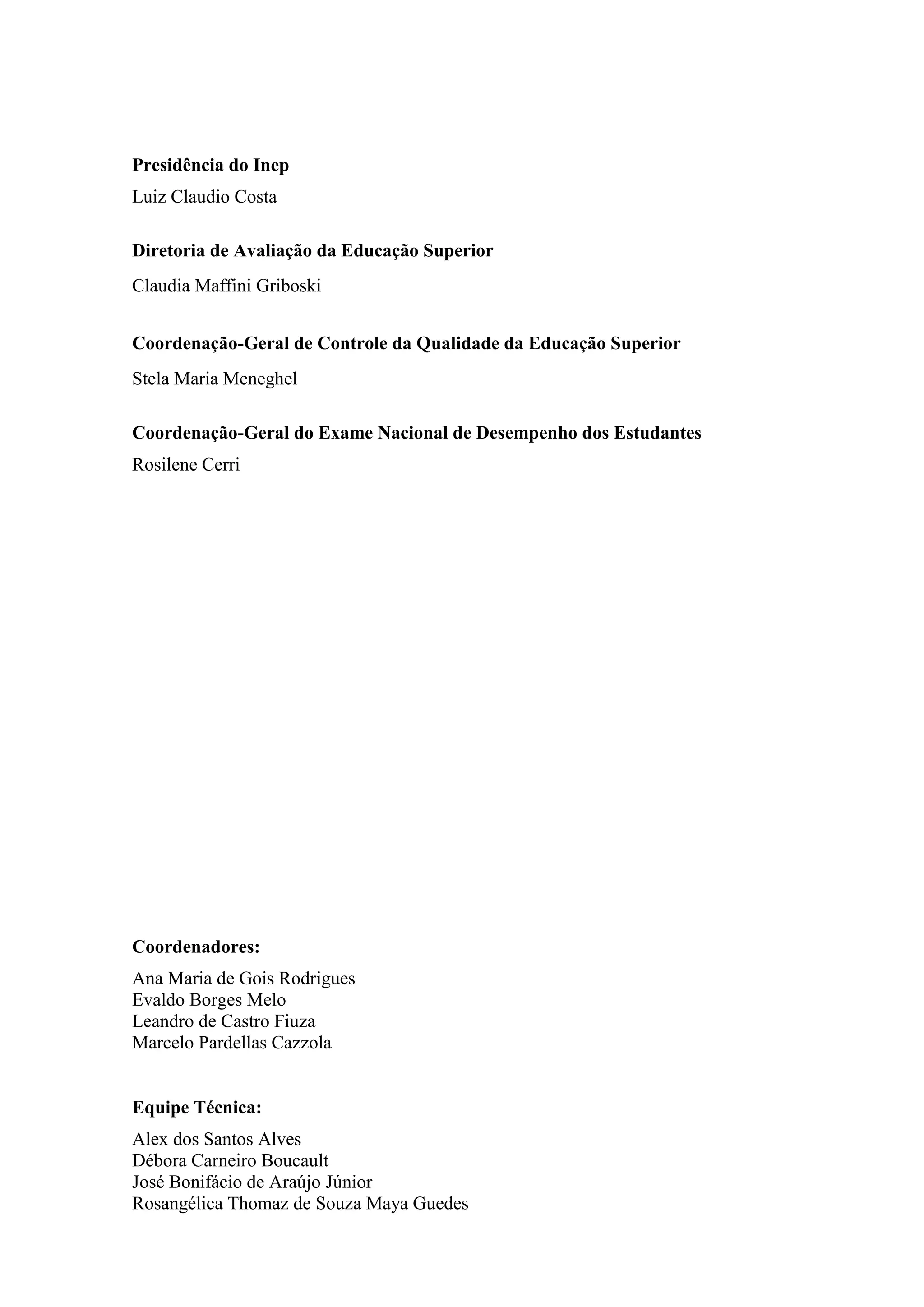 Presidência do Inep
Luiz Claudio Costa
Diretoria de Avaliação da Educação Superior
Claudia Maffini Griboski
Coordenação-Geral de Controle da Qualidade da Educação Superior
Stela Maria Meneghel
Coordenação-Geral do Exame Nacional de Desempenho dos Estudantes
Rosilene Cerri
Coordenadores:
Ana Maria de Gois Rodrigues
Evaldo Borges Melo
Leandro de Castro Fiuza
Marcelo Pardellas Cazzola
Equipe Técnica:
Alex dos Santos Alves
Débora Carneiro Boucault
José Bonifácio de Araújo Júnior
Rosangélica Thomaz de Souza Maya Guedes
 