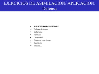 EJERCICIOS DE ASIMILACION/ APLICACION:
Defensa
• EJERCICIOS DIRIGIDOS A:
• Balance defensivo
• Coberturas
• Permutas
• Cierre axial
• Distancia entre líneas
• Equilibrio
• Presión…
 