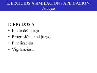 EJERCICIOS ASIMILACION / APLICACION:
Ataque
DIRIGIDOS A:
• Inicio del juego
• Progresión en el juego
• Finalización
• Vigilancias…
 