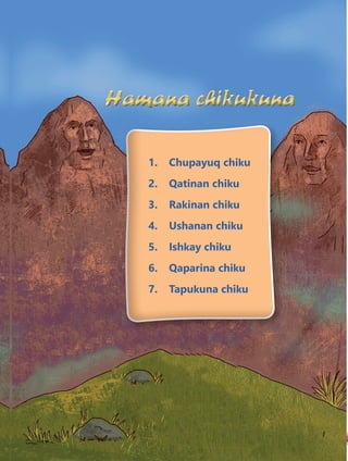 111
1. Chupayuq chiku
2. Qatinan chiku
3. Rakinan chiku
4. Ushanan chiku
5. Ishkay chiku
6. Qaparina chiku
7. Tapukuna chiku
 