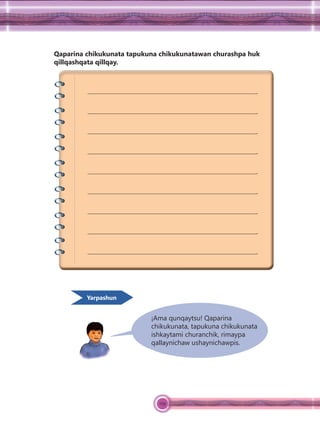 129
Qaparina chikukunata tapukuna chikukunatawan churashpa huk
qillqashqata qillqay.
.
.
.
.
.
.
.
.
.
¡Ama qunqaytsu! Qaparina
chikukunata, tapukuna chikukunata
ishkaytami churanchik, rimaypa
qallaynichaw ushaynichawpis.
Yarpashun
 