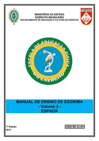 MINISTÉRIO DA DEFESA
EXÉRCITO BRASILEIRO
DEPARTAMENTO DE EDUCAÇÃO E CULTURA DO EXÉRCITO
MANUAL DE ENSINO DE ESGRIMA
- Volume 2 -
ESPADA
1ª Edição EB60-ME-25.401
2017
 