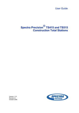 User Guide
Spectra Precision
®
TS415 and TS515
Construction Total Stations
Version 1.10
Revision A
October 2006
 