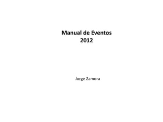 Manual de Eventos
     2012




    Jorge Zamora
 