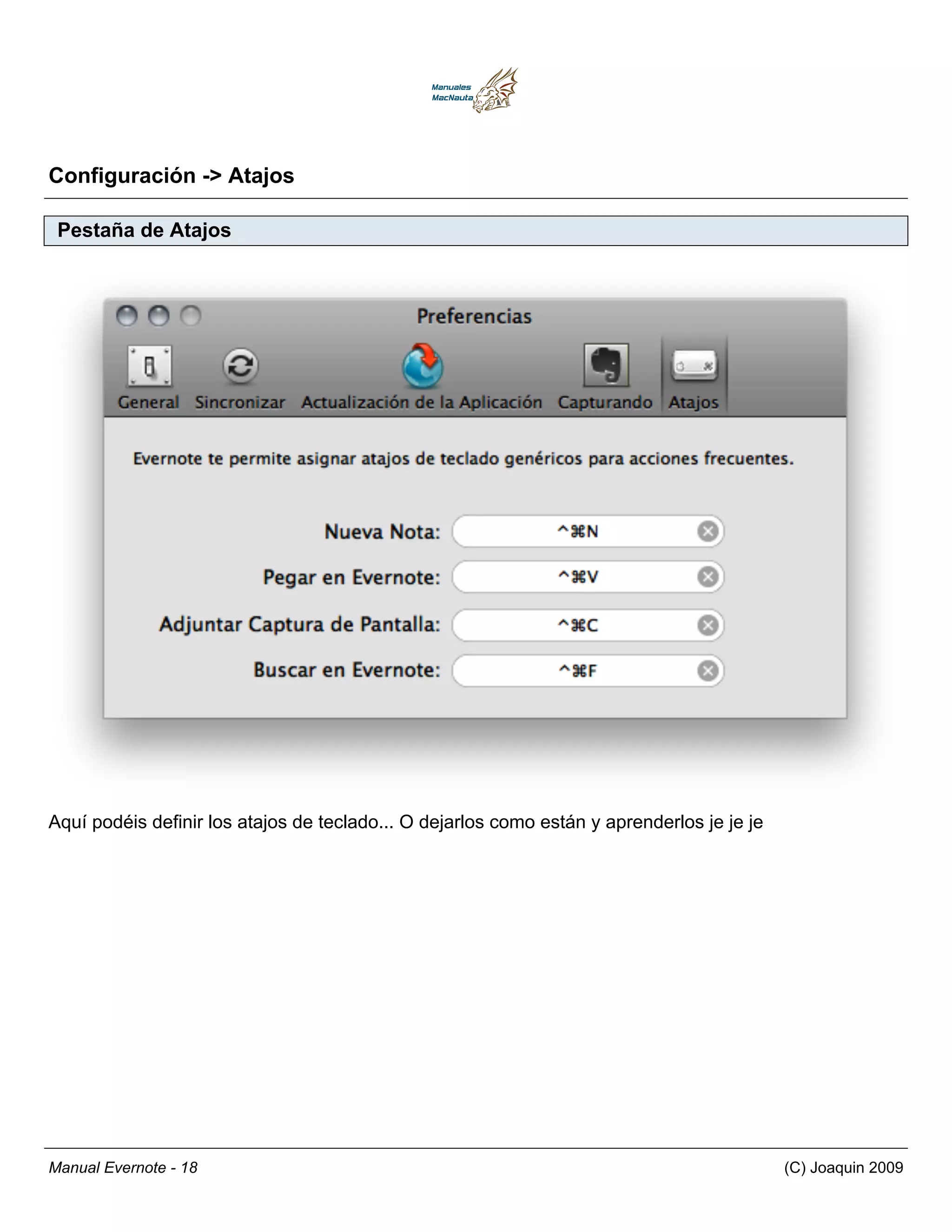 Configuración -> Atajos

 Pestaña de Atajos




Aquí podéis definir los atajos de teclado... O dejarlos como están y aprenderlos je je je




Manual Evernote - 18                                                                        (C) Joaquin 2009
 