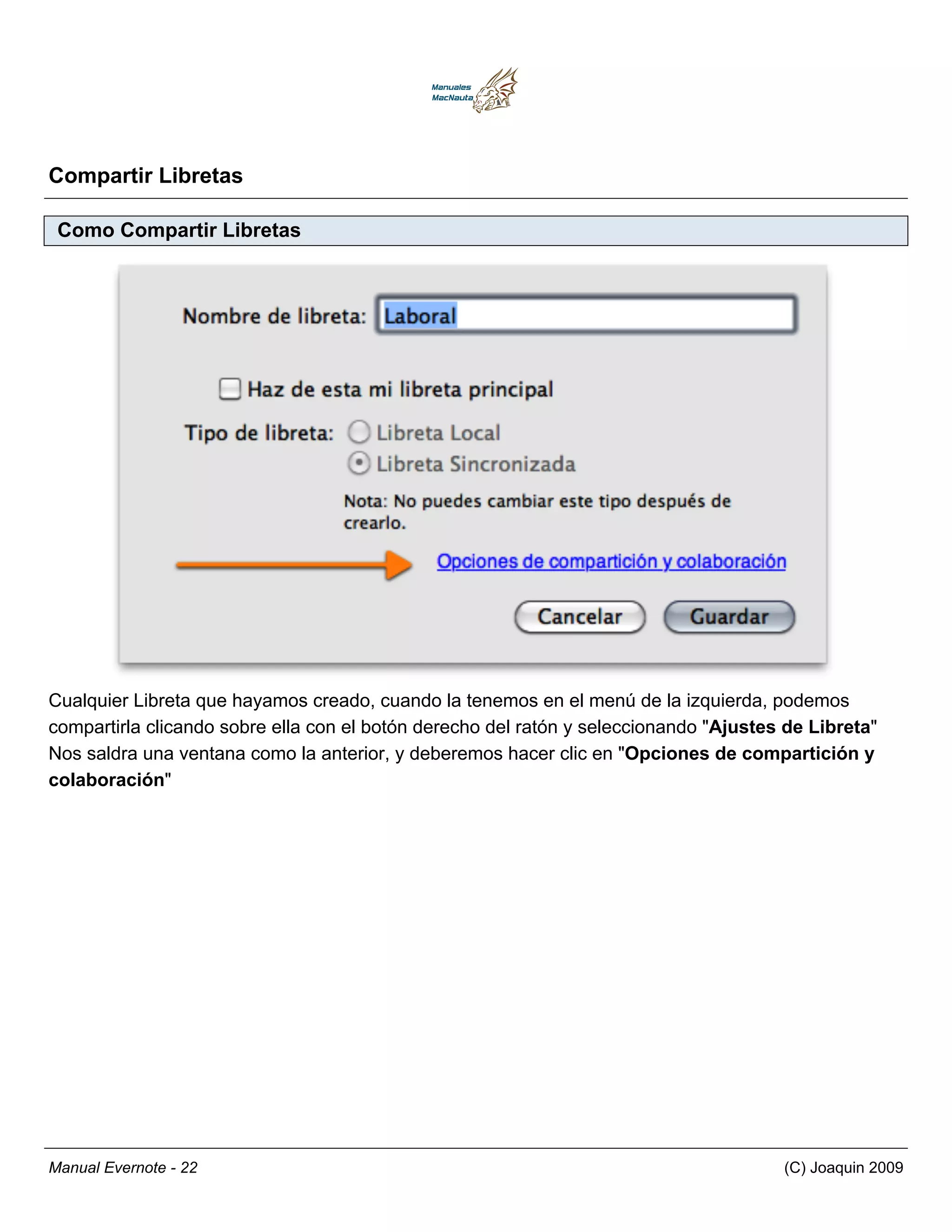 Compartir Libretas

 Como Compartir Libretas




Cualquier Libreta que hayamos creado, cuando la tenemos en el menú de la izquierda, podemos
compartirla clicando sobre ella con el botón derecho del ratón y seleccionando "Ajustes de Libreta"
Nos saldra una ventana como la anterior, y deberemos hacer clic en "Opciones de compartición y
colaboración"




Manual Evernote - 22                                                                   (C) Joaquin 2009
 