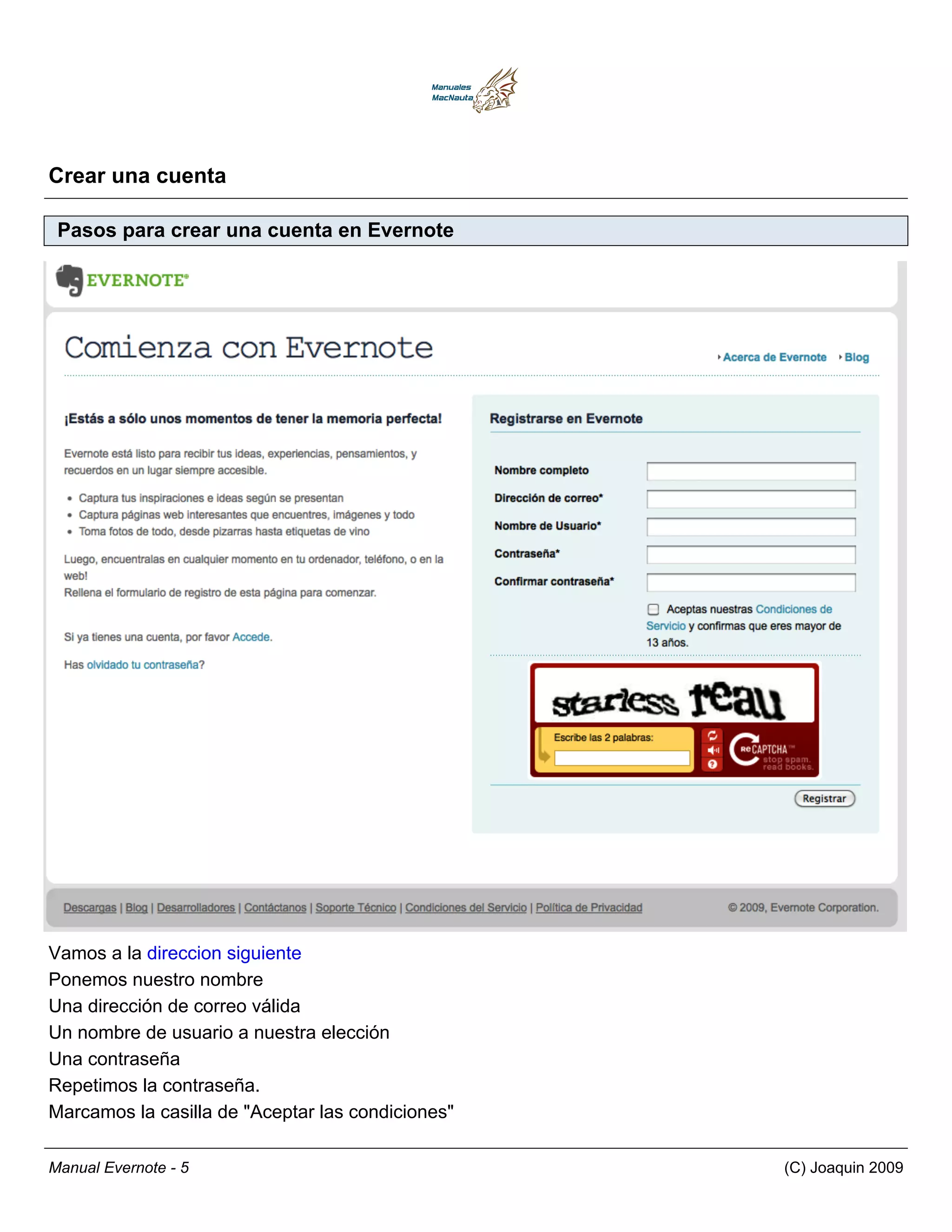 Crear una cuenta

 Pasos para crear una cuenta en Evernote




Vamos a la direccion siguiente
Ponemos nuestro nombre
Una dirección de correo válida
Un nombre de usuario a nuestra elección
Una contraseña
Repetimos la contraseña.
Marcamos la casilla de "Aceptar las condiciones"

Manual Evernote - 5                                (C) Joaquin 2009
 