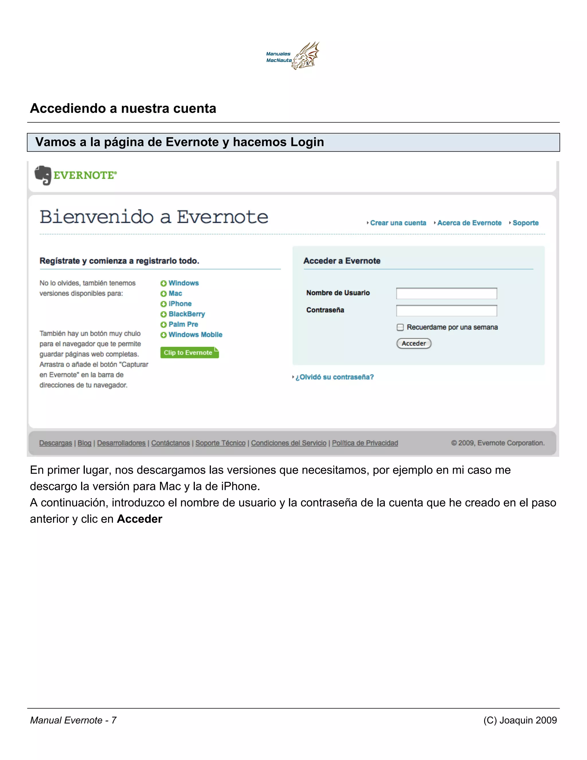 Accediendo a nuestra cuenta

 Vamos a la página de Evernote y hacemos Login




En primer lugar, nos descargamos las versiones que necesitamos, por ejemplo en mi caso me
descargo la versión para Mac y la de iPhone.
A continuación, introduzco el nombre de usuario y la contraseña de la cuenta que he creado en el paso
anterior y clic en Acceder




Manual Evernote - 7                                                                    (C) Joaquin 2009
 