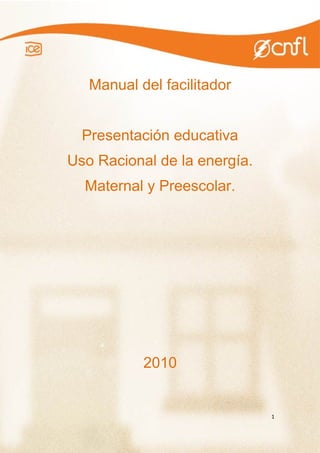 Manual del facilitador 
Presentación educativa 
Uso Racional de la energía. 
Maternal y Preescolar. 
2010 
1 
 