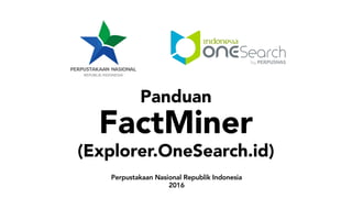 Panduan
FactMiner
(Explorer.OneSearch.id)
Perpustakaan Nasional Republik Indonesia
2016
 
