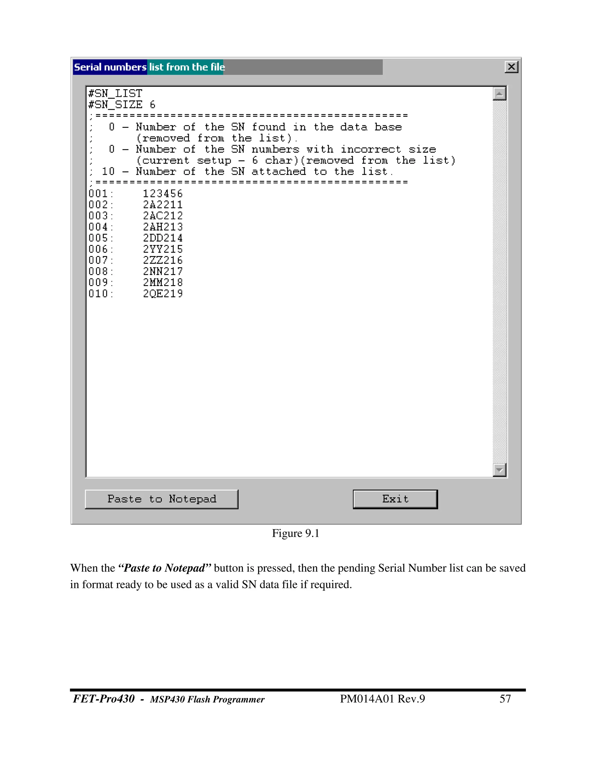When the “Paste to Notepad” button is pressed, then the pending Serial Number list can be saved
in format ready to be used as a valid SN data file if required.
Figure 9.1
FET-Pro430 - MSP430 Flash Programmer PM014A01 Rev.9 57
 