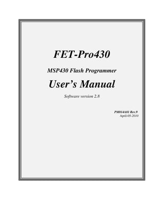 FET-Pro430
MSP430 Flash Programmer
User’s Manual
Software version 2.8
PM014A01 Rev.9
April-05-2010
 