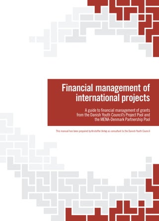 Financial management of
international projects
A guide to financial management of grants
from the Danish Youth Council’s Project Pool and
the MENA-Denmark Partnership Pool
This manual has been prepared by Kristoffer Anhøj as consultant to the Danish Youth Council

Danish Youth Council
Scherfigsvej 5
DK - 2100 Copenhagen Ø
Tlf.: + 45 39 29 88 88
www.duf.dk

 