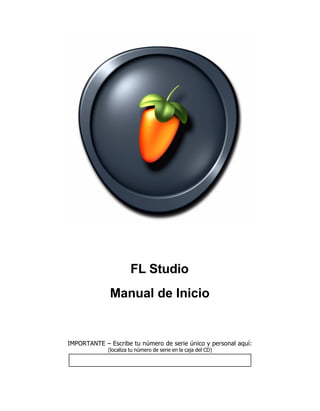 FL Studio
              Manual de Inicio


IMPORTANTE – Escribe tu número de serie único y personal aquí:
             (localiza tu número de serie en la caja del CD)