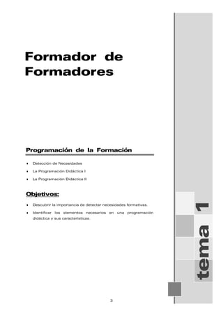 Formador de
Formadores
tema
1
Programación de la Formación
♦ Detección de Necesidades
♦ La Programación Didáctica I
♦ La Programación Didáctica II
Objetivos:
♦ Descubrir la importancia de detectar necesidades formativas.
♦ Identificar los elementos necesarios en una programación
didáctica y sus características.
3
 