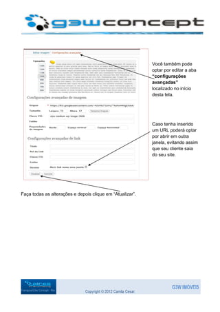 Você também pode
                                                           optar por editar a aba
                                                           “configurações
                                                           avançadas”
                                                           localizado no início
                                                           desta tela.




                                                           Caso tenha inserido
                                                           um URL poderá optar
                                                           por abrir em outra
                                                           janela, evitando assim
                                                           que seu cliente saia
                                                           do seu site.




Faça todas as alterações e depois clique em “Atualizar”.
 