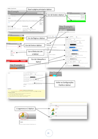Qual a página principal e Aplicar

                                          Cor de fundo e Aplicar




               Cor da Página e Aplicar


           Cor da Fonte e Aplicar


               Cor e Efeito do Link
                    e Aplicar

                   Cor do Cabeçalho e
                         Aplicar




                                                     Voltar as Configurações
                                                        Padrão e Aplicar




1 Logomarca e 2 Aplicar




                                         29
 