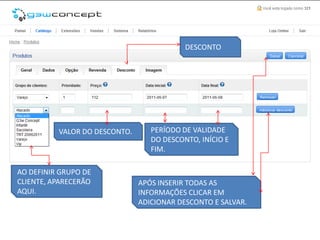 DESCONTO




          VALOR DO DESCONTO.      PERÍODO DE VALIDADE
                                  DO DESCONTO, INÍCIO E
                                  FIM.

AO DEFINIR GRUPO DE
CLIENTE, APARECERÃO            APÓS INSERIR TODAS AS
AQUI.                          INFORMAÇÕES CLICAR EM
                               ADICIONAR DESCONTO E SALVAR.
 