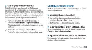 ›› Usar o gerenciador de tarefas                             Configurar seu telefone
Seu telefone é um aparelho multi-tarefa. Ele pode            Desfrute mais de seu telefone personalizando-o de acordo
executar mais de uma aplicação ao mesmo tempo No             com suas preferências.
entanto, as multitarefas podem causar quedas de ligação,
bloqueio, problemas de memória ou consumo de bateria
adicional. Para evitar estes problemas, encerre programas    ›› Visualizar hora e data atual
desnecessários usando o gerenciador de tarefas.              1	 No modo de Espera, abra a lista de aplicação e
                                                                 selecione Config. → Data e hora.
1	 No modo de Espera, abra a lista de aplicação e
     selecione Gerenc. tarefas → Aplicações ativas.          2	 Defina a hora e a data e altere outras opções.
     A lista de aplicações em execução irá aparecer no seu
     telefone.                                               ›› Ligar ou desligar o som ao tocar a tela
2	   Para fechar uma aplicação, selecione Enc.               No modo de Espera, abra a lista de aplicação e selecione
                                                             Config. → Som → Seleção audível.
     Para fechar todas as aplicações, selecione Enc. tudo.

                                                             ›› Ajustar o volume do toque de chamada
                                                             Pressione a tecla de volume para cima ou para baixo para
                                                             ajustar o volume do toque.


                                                                                                    Primeiros Passos   25
 