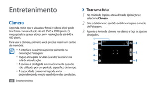 Entretenimento                                                ›› Tirar uma foto
                                                              1	 No modo de Espera, abra a lista de aplicações e
                                                                 selecione Câmera.
Câmera                                                        2	 Gire o telefone no sentido anti-horário para o modo
Aprenda como tirar e visualizar fotos e vídeos. Você pode        de Paisagem.
tirar fotos com resolução de até 2560 x 1920 pixels (5
mega pixels) e gravar vídeos com resolução de até 640 x
                                                              3	 Aponte a lente da câmera no objeto e faça os ajustes
                                                                 desejados.
480 pixels.                                                            1
Para usar a câmera, primeiro você precisa inserir um cartão            2                                   6
de memória.
      •	 A interface da câmera aperece somente na                      3
         orientação Paisagem.                                                                              7
                                                                       4
      •	 Toque a tela para ocultar ou exibir os ícones na
         tela de visualização.                                         5                                   8
      •	 A câmera é desligada automaticamente quando
         não utilizada por um período específico de tempo.
      •	 A capacidade da memória pode variar
         dependendo do modo escolhido e das condições.

46 Entretenimento
 
