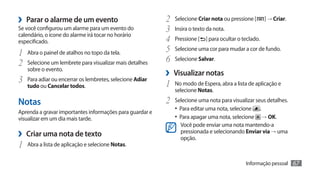 ›› Parar o alarme de um evento                            2	 Selecione Criar nota ou pressione [ ] → Criar.
Se você configurou um alarme para um evento do            3	 Insira o texto da nota.
calendário, o ícone do alarme irá tocar no horário
especificado.                                             4	 Pressione [ ] para ocultar o teclado.
1	 Abra o painel de atalhos no topo da tela.              5	 Selecione uma cor para mudar a cor de fundo.
2	 Selecione um lembrete para visualizar mais detalhes    6	 Selecione Salvar.
   sobre o evento.
                                                          ›› Visualizar notas
3	 Para adiar ou encerrar os lembretes, selecione Adiar   1	 No modo de Espera, abra a lista de aplicação e
   tudo ou Cancelar todos.
                                                             selecione Notas.

Notas                                                     2	 Selecione uma nota para visualizar seus detalhes.
                                                             •	 Para editar uma nota, selecione .
Aprenda a gravar importantes informações para guardar e
visualizar em um dia mais tarde.                             •	 Para apagar uma nota, selecione → OK.
                                                                Você pode enviar uma nota mantendo-a
›› Criar uma nota de texto                                      pressionada e selecionando Enviar via → uma
                                                                opção.
1	 Abra a lista de aplicação e selecione Notas.
                                                                                            Informação pessoal   67
 