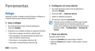 Ferramentas                                                    ›› Configurar um novo alarme
                                                               1	 No modo de Espera, abra a lista de aplicação e
                                                                  selecione Relógio.
Relógio                                                        2	 Pressione [ ] → Adicionar alarme.
Aprenda a utilizar o relógio na tela de Espera, configurar e
controlar alarmes para eventos importantes.
                                                               3	 Defina os detalhes do alarme.
                                                               4	 Ao terminar, selecione Concluído.
›› Usar o relógio                                                    A função soneca configura o telefone para repetir
                                                                     o alarme depois de um período específico de
1	 No modo de Espera, abra a lista de aplicação e                    tempo. Para configurar a duração da função soneca
    selecione Relógio.                                               pressione, [ ] → Configurações → Duração da
                                                                     soneca.
2	 Enquanto usa o relógio, verifique as seguintes funções:
    •	 Para criar ou apagar um alarme, selecione .
    •	 Para reproduzir uma apresentação de slides com
                                                               ›› Parar um alarme
                                                               Quando o alarme tocar,
      fotos na Galeria, selecione   .
    •	 Para iniciar o music player, selecione .                •	 Selecione Cancelar para interromper o alarme.
    •	 Para voltar a tela de Espera, selecione .               •	 Selecione Soneca para repetir o alarme após o tempo
                                                                definido.

90 Ferramentas
 
