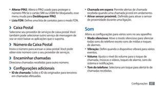 •	 Alterar PIN2: Altera o PIN2 usado para proteger o          •	 Chamada em espera: Permite alertas de chamada
   número PIN Se o cartão SIM ou USIM for bloqueado, esse       recebida quando uma chamada já está em andamento.
   menu muda para Desbloquear PIN2.                           •	 Ativar sensor proximid.: Definido para ativar o sensor
•	 Lista FDN: Define uma lista de contatos para o modo FDN.     de proximidade durante uma ligação.

›› Caixa Postal                                               Som
Selecione seu provedor de serviços de caixa postal. Você
também pode selecionar outro serviço de mensagem de           Altera as configurações para vários sons no seu aparelho.
voz se você baixar as aplicações que o suporta.               •	 Modo silencioso: Ative o modo silencioso para silenciar
                                                                 todas sons do telefone exceto sons de mídias e toques
›› Número da Caixa Postal                                        de alarmes.
Insira o número para acessar a caixa postal. Você pode        •	 Vibração: Defini quando o dispositivo vibrará para vários
obter este número com o seu provedor de serviços.                eventos.
›› Encaminhar chamadas                                        •	 Volume: Ajusta o nível do volume para o toque de
                                                                 chamada, músicas e vídeos, toques de alarme, sons do
Direciona chamadas recebidas para outro número.                  sistema e notificações.
›› Configurações adicionais                                   •	 Tom do telefone: Seleciona um toque para alertá-lo de
                                                                 chamadas recebidas.
•	 ID de chamada: Exibe o ID do originador para terceiros
 em chamadas efetuadas.

                                                                                                      Configurações   97
 