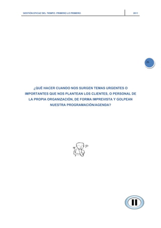 GESTIÓN EFICAZ DEL TIEMPO: PRIMERO LO PRIMERO 2011
26
¿QUÉ HACER CUANDO NOS SURGEN TEMAS URGENTES O
IMPORTANTES QUE NOS PLANTEAN LOS CLIENTES, O PERSONAL DE
LA PROPIA ORGANIZACIÓN, DE FORMA IMPREVISTA Y GOLPEAN
NUESTRA PROGRAMACIÓN/AGENDA?
 