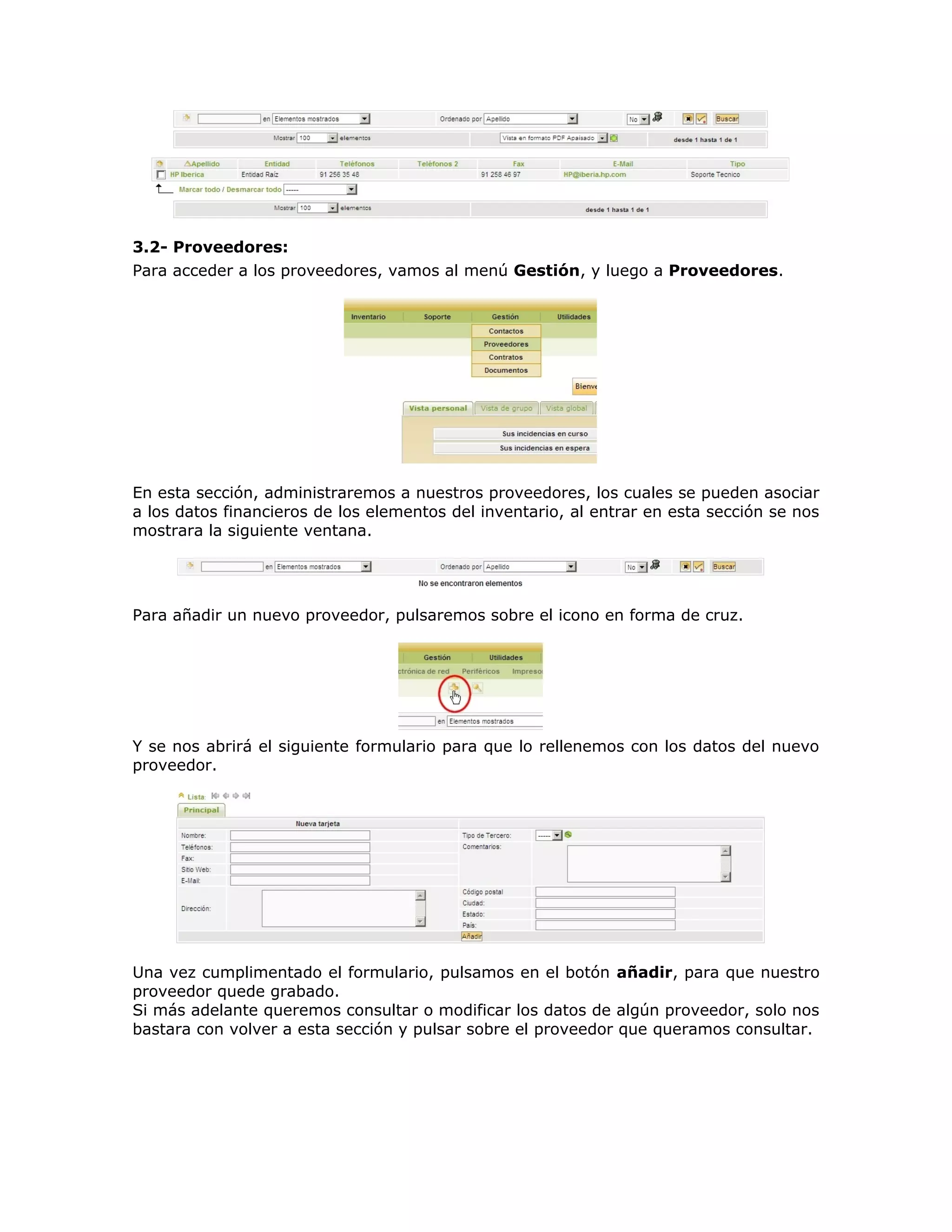 3.2- Proveedores:
Para acceder a los proveedores, vamos al menú Gestión, y luego a Proveedores.
En esta sección, administraremos a nuestros proveedores, los cuales se pueden asociar
a los datos financieros de los elementos del inventario, al entrar en esta sección se nos
mostrara la siguiente ventana.
Para añadir un nuevo proveedor, pulsaremos sobre el icono en forma de cruz.
Y se nos abrirá el siguiente formulario para que lo rellenemos con los datos del nuevo
proveedor.
Una vez cumplimentado el formulario, pulsamos en el botón añadir, para que nuestro
proveedor quede grabado.
Si más adelante queremos consultar o modificar los datos de algún proveedor, solo nos
bastara con volver a esta sección y pulsar sobre el proveedor que queramos consultar.
 