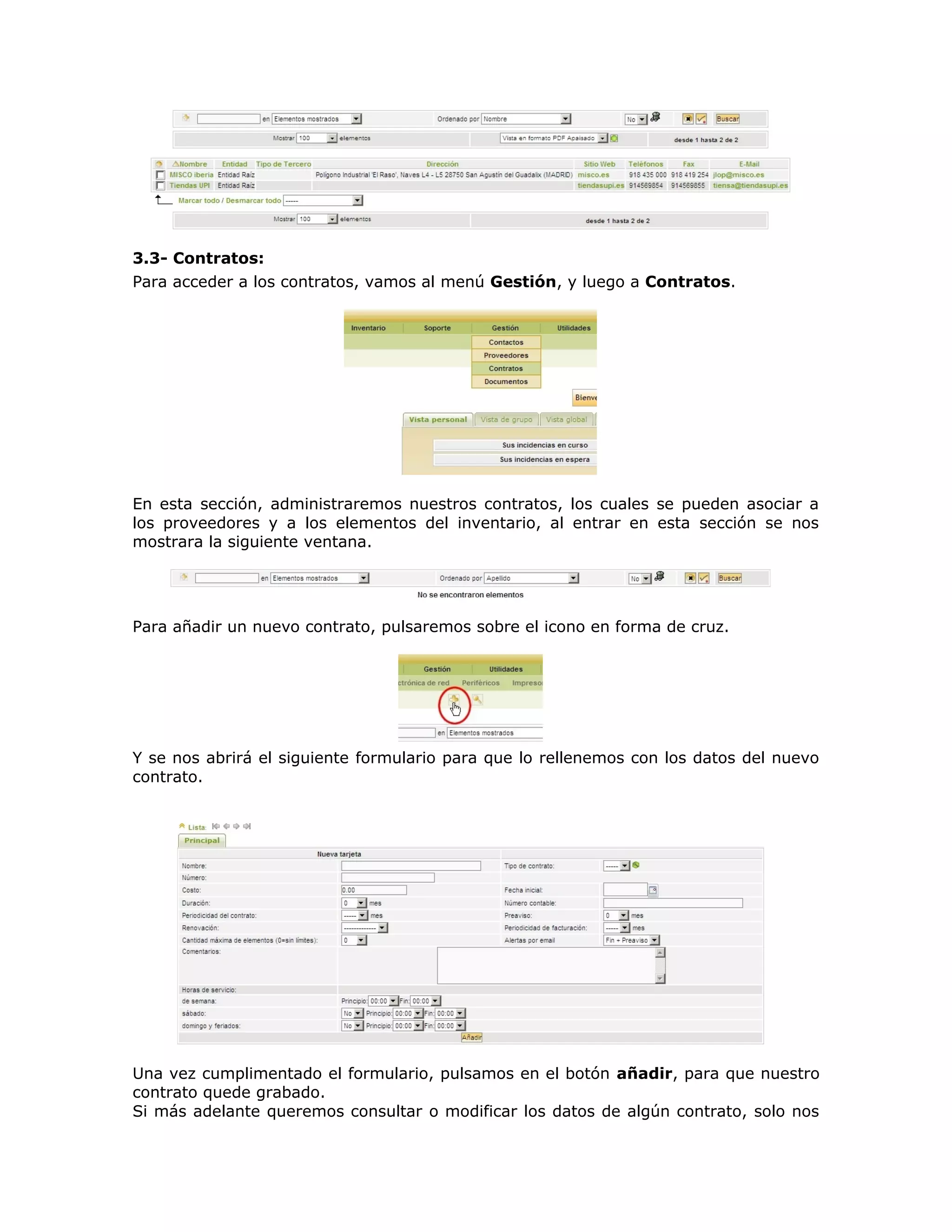 3.3- Contratos:
Para acceder a los contratos, vamos al menú Gestión, y luego a Contratos.
En esta sección, administraremos nuestros contratos, los cuales se pueden asociar a
los proveedores y a los elementos del inventario, al entrar en esta sección se nos
mostrara la siguiente ventana.
Para añadir un nuevo contrato, pulsaremos sobre el icono en forma de cruz.
Y se nos abrirá el siguiente formulario para que lo rellenemos con los datos del nuevo
contrato.
Una vez cumplimentado el formulario, pulsamos en el botón añadir, para que nuestro
contrato quede grabado.
Si más adelante queremos consultar o modificar los datos de algún contrato, solo nos
 
