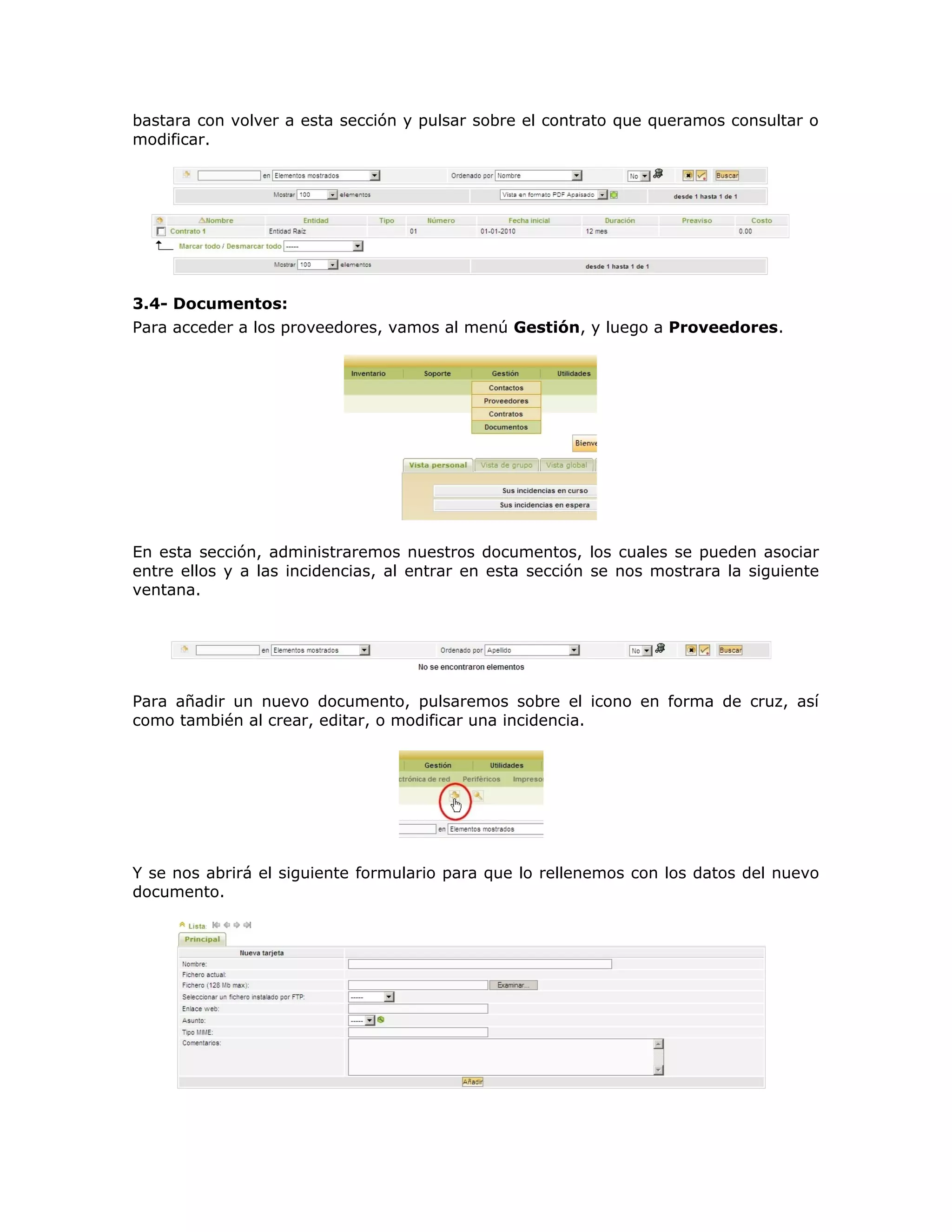 bastara con volver a esta sección y pulsar sobre el contrato que queramos consultar o
modificar.
3.4- Documentos:
Para acceder a los proveedores, vamos al menú Gestión, y luego a Proveedores.
En esta sección, administraremos nuestros documentos, los cuales se pueden asociar
entre ellos y a las incidencias, al entrar en esta sección se nos mostrara la siguiente
ventana.
Para añadir un nuevo documento, pulsaremos sobre el icono en forma de cruz, así
como también al crear, editar, o modificar una incidencia.
Y se nos abrirá el siguiente formulario para que lo rellenemos con los datos del nuevo
documento.
 