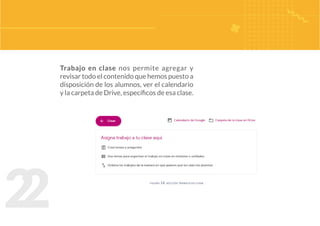 2
2
Trabajo en clase nos permite agregar y
revisar todo el contenido que hemos puesto a
disposición de los alumnos, ver el calendario
y la carpeta de Drive, específicos de esa clase.
figura 14. sección trabajo en clase
 