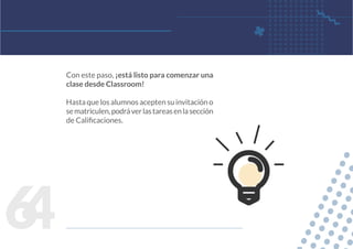 6
4
Con este paso, ¡está listo para comenzar una
clase desde Classroom!
Hasta que los alumnos acepten su invitación o
sematriculen,podráverlastareasenlasección
de Calificaciones.
 