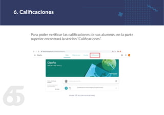6
5
Para poder verificar las calificaciones de sus alumnos, en la parte
superior encontrará la sección “Calificaciones”.
6. Calificaciones
figura 53. sección calificaciones
 