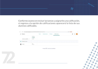 7
2
Conforme avance en revisar las tareas y asignarles una calificación,
si regresa a la opción de calificaciones aparecerá la lista de sus
alumnos calificados.
figura 61. lista de alumnos
 