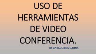 USO DE
HERRAMIENTAS
DE VIDEO
CONFERENCIA.
R4 CP RAUL RIOS GAONA
 