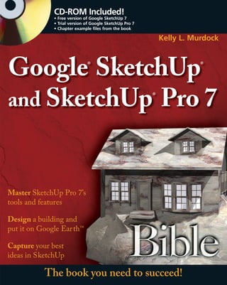 CD-ROM Included!
              • Free version of Google SketchUp 7
              • Trial version of Google SketchUp Pro 7
              • Chapter example files from the book

                                                             Kelly L. Murdock



Google SketchUp               ®                                         ®




and SketchUp Pro 7                                       ®




Master SketchUp Pro 7’s
tools and features

Design a building and
put it on Google Ear th™

Capture your best
ideas in SketchUp

           The book you need to succeed!
 