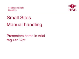 Health and Safety
Executive
Health and Safety
Executive
Small Sites
Manual handling
Presenters name in Arial
regular 32pt
 