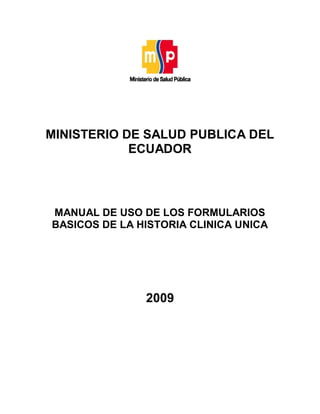 MINISTERIO DE SALUD PUBLICA DEL
ECUADOR
MANUAL DE USO DE LOS FORMULARIOS
BASICOS DE LA HISTORIA CLINICA UNICA
2009
 
