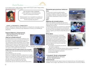 22
to con pastos secos, media sombra o algún material que lo aísle o haga sombra
pero que permita que circule el aire.
AHORA ¡¡¡A PREPARAR EL LOMBRICARIO!!!
Anotar: cantidad de material que utilizamos, el tamaño del contenedor, la fecha
en que lo armamos y la fecha en que separamos el humus y la cantidad que
obtuvimos
Soporte Didáctico y Experiencias
Jardín de Infantes Nº 62 J.N. Puccio
Docente Olga Jacobson
¿Qué es la lombricultura?
La lombricultura es la crianza de lombrices cali-
fornianas de tierra para la producción de Humus
de Lombriz, un abono enteramente orgánico, y
una importante fuente de proteínas. Es un medio
rápido y eficiente para la recuperación de suelos
su fertilización, y aireación. Por medio de éstas,
tratamos residuos orgánicos domésticos, de cocina, de jardín, otros desperdi-
cios, para su reciclaje en forma de abonos.
Importancia de la lombricultura en el jardín
Concientizar a los alumnos sobre los beneficios del reci-
claje orgánico.
Conocer el proceso de reciclaje.
Potenciar el trabajo de educación ambiental en el jardín.
Valorar los efectos del trabajo realizado por las lombrices
sobre el crecimiento de las plantas, que incluye la airea-
ción del suelo y el reciclado de nutrientes.
Entender la natural construcción del suelo.
Comprender que los alimentos provienen de la tierra.
Elementos para practicar lombricul-
tura
Un rincón de la huerta acondicionado o
cualquier recipiente, puede ser construido
con madera, ladrillos, recipientes plásticos, o
simplemente separando el suelo con nylon.
Lupas.
Agua
Objetivos de la lombricultura
Tiene como objetivo la producción de humus,
abono natural y orgánico muy beneficioso para los
vegetales de la huerta.
La fertilización orgánica lo que busca es alimentar
al suelo mediante la mantención y alimentación
de los seres vivos encargados de descomponer la
materia orgánica y de hacerla disponible para las
plantas.
Otros datos
Las verduras y hortalizas constituyen
uno de los alimentos básicos de la dieta
humana, que fertilizadas orgánicamente
desarrollan su máximo potencial y pro-
ductividad manteniendo en equilibrio los
seres vivos encargados de descomponer la
materia orgánica y de hacerla disponible
para las plantas.
•	La lombriz se alimenta únicamente
de materia orgánica.
•	Ingiere tanta cantidad de alimento diario como su propio peso.
•	Permanece en la cuna mientras exista alimento.
•	Carece de problemas sanitarios
•	Humedad del 80%.
1º DE AGOSTO “DÍA DE LA PACHAMAMA”
Jardín de Infantes Nº 62 J.N. Puccio
Docente: Margarita Bustos
Fundamentación
Una de las herencias del imperio incaico en nuestras tierras, fue la adoración a
la Madre Tierra, según Juan Alfonzo Carrizo la denominación correcta es Mama-
UNA PRUEBITA PARA TERMINAR
¿Cómo sabemos si a las lombrices les
gusta la comida que les damos?
Podemos poner en un recipiente la comida con
unas lombrices al aire libre y si al ratito se en-
tierran es porque les gusto!!!
 