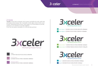 2. Cores
3xceler é uma marca mutante, isto é, possui variações de cores, além das
principais institucionais. São 3 variações: verde-água, verde-limão e azul.
O texto “Marketing Performance” deve seguir a cor secundária na versão
positiva e a cor primária na versão negativa.
A cor ﬁxa nas quatro variações é o cinza (versão positiva).
Cinza
C:77 M:74 Y:64 K:26 | R:72 G:71 B:72 | #484748
Verde-água 1: C:65 M:0 Y:35 K:0 | R:130 G:185 B:179 | #82b9b3
Verde-água 2: C:90 M:0 Y:55 K:0 | R:62 G:158 B:141 | #3e9e8d
Verde-limão 1: C:50 M:0 Y:95 K:0 | R:162 G:190 B:66 | #a2be42
Verde-limão 2: C:70 M:0 Y:100 K:0 | R:123 G:172 B:57 | #7bac39
Azul 1: C:95 M:10 Y:20 K:0 | R:16 G:149 B:189 | #1095bd
Azul 2: C:95 M:65 Y:0 K:0 | R:36 G:91 B:161 | #245ba1
Lilás Primário
C:25 M:50 Y:10 K:0 | R:184 G:148 B:180 | #b894b4
Lilás Secundário
C:25 M:50 Y:10 K:0 | R:184 G:148 B:180 | #b894b4
Manual de identidade visual | 3xceler 2
a marca | cores institucionais
 