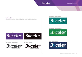 7. Versões
Além das variações de cor, a marca 3xceler possui as seguinte versões:
Lilás - versão negativa PB - versão negativa
Verde-água - versão negativa
Verde-limão - versão negativa
Azul - versão negativa
Tons de cinza- versão positiva PB - versão positiva
Manual de identidade visual | 3xceler 6
a marca | versões
 