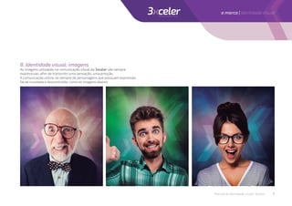 8. Identidade visual: imagens
As imagens utilizadas na comunicação visual da 3xceler são sempre
expressivas, aﬁm de transmitir uma sensação, uma emoção.
A comunicação utiliza-se sempre de personagens que possuam expressão
facial inusitada e descontraída, como as imagens abaixo:
Manual de identidade visual | 3xceler 7
a marca | Identidade visual
 
