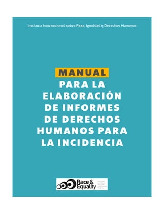 MANUAL
PARA LA
ELABORACIÓN
DE INFORMES
DE DERECHOS
HUMANOS PARA
LA INCIDENCIA
Instituto Internacional sobre Raza, Igualdad...