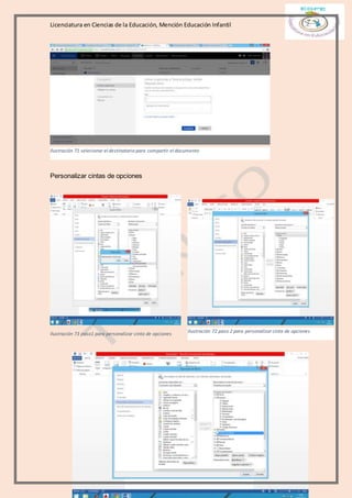 Licenciatura en Ciencias de la Educación, Mención Educación Infantil
Página 35 de 65
Personalizar cintas de opciones
Ilustración 73 paso1 para personalizar cinta de opciones
Ilustración 71 selecionar el destinatario para compartir el documento
Ilustración 72 paso 2 para personalizar cinta de opciones
 
