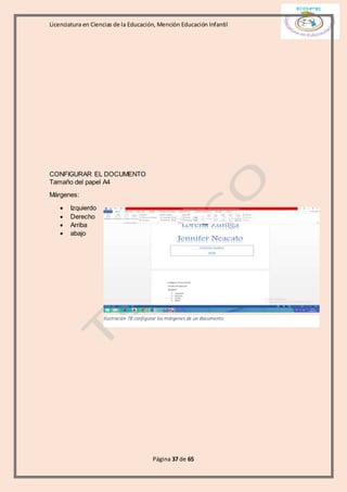Licenciatura en Ciencias de la Educación, Mención Educación Infantil
Página 37 de 65
CONFIGURAR EL DOCUMENTO
Tamaño del papel A4
Márgenes:
 Izquierdo
 Derecho
 Arriba
 abajo
Ilustración 78 configurar los márgenes de un documento
 