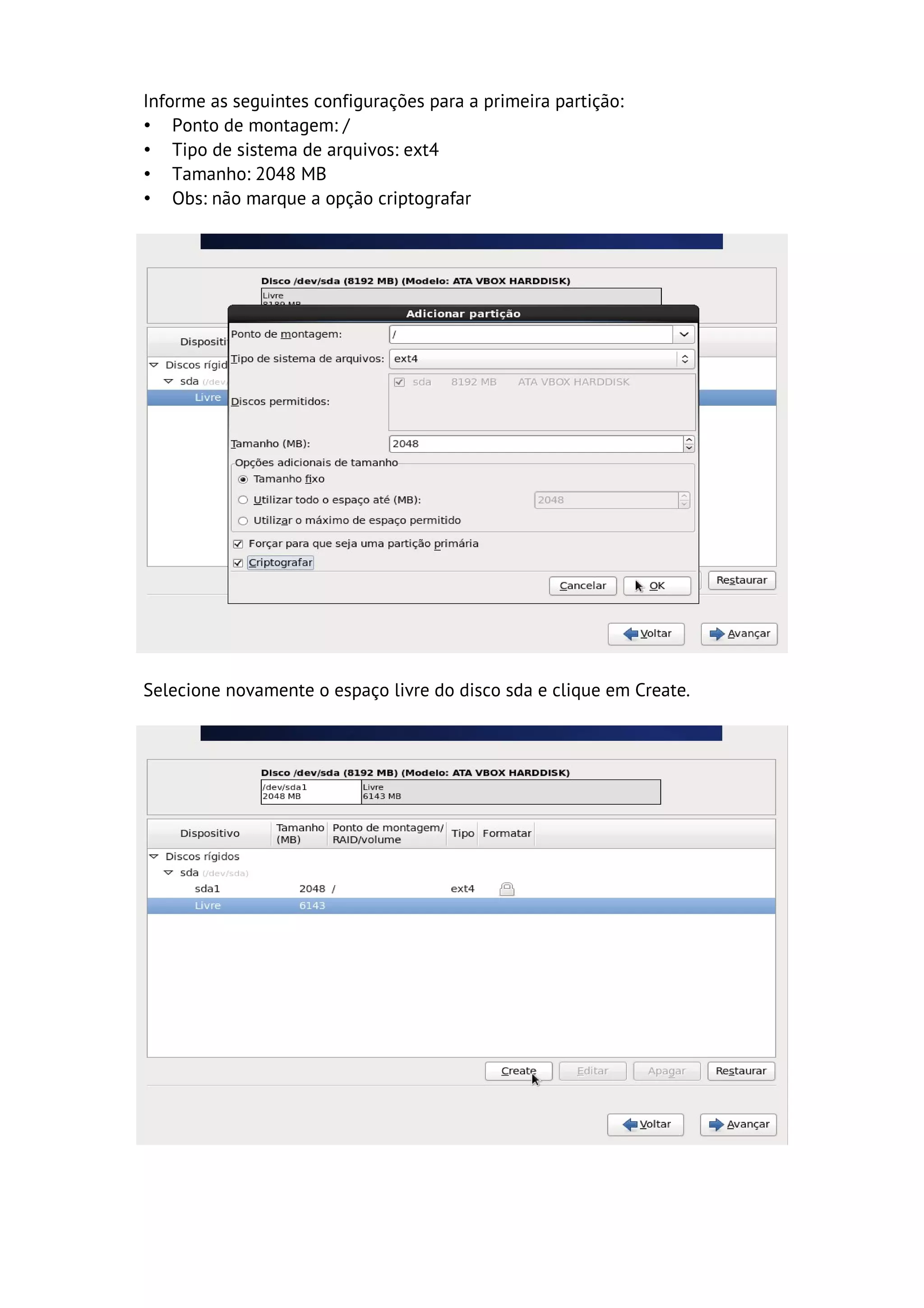 Informe as seguintes configurações para a primeira partição:
• Ponto de montagem: /
• Tipo de sistema de arquivos: ext4
• Tamanho: 2048 MB
• Obs: não marque a opção criptografar




Selecione novamente o espaço livre do disco sda e clique em Create.
 