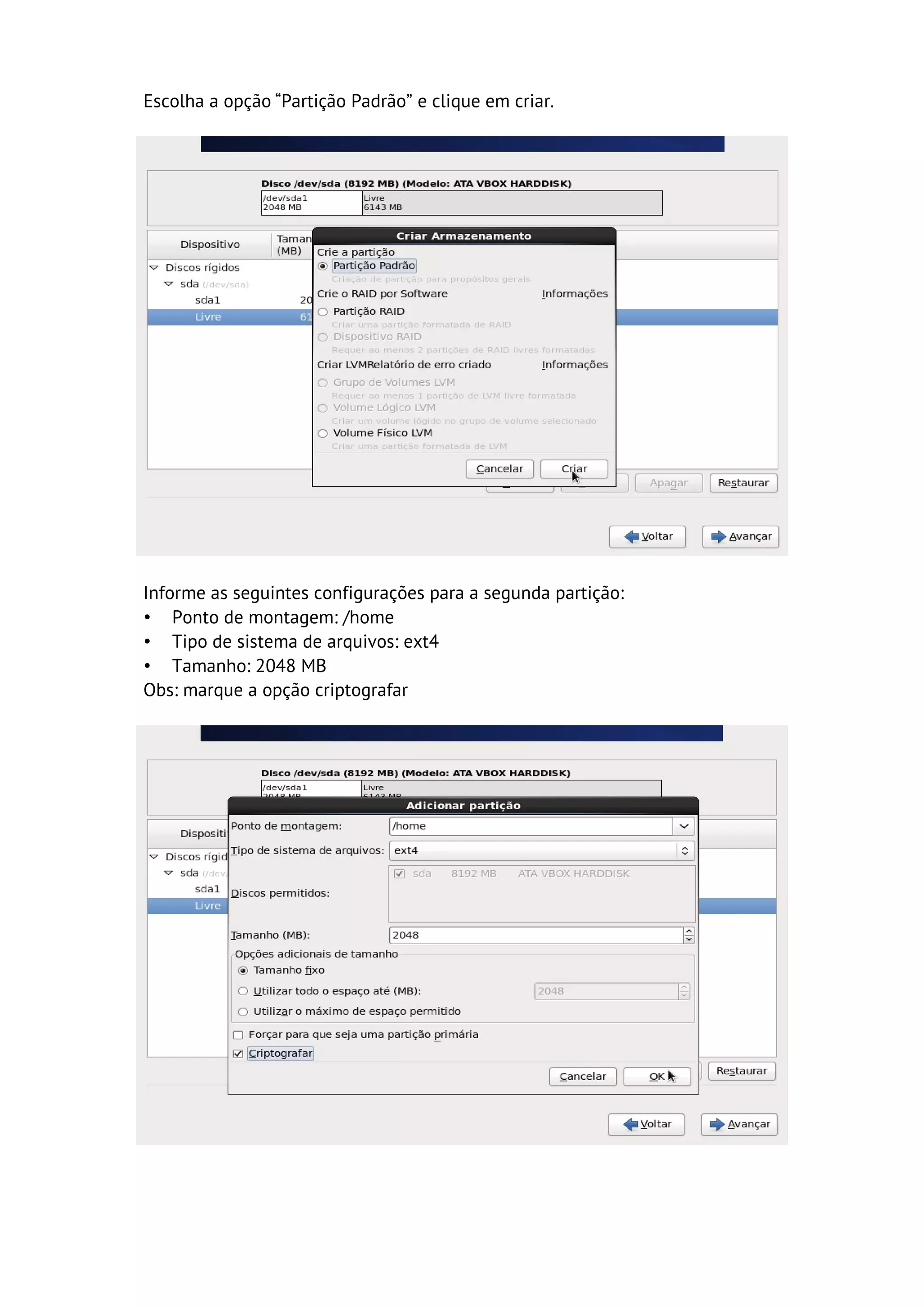 Escolha a opção “Partição Padrão” e clique em criar.




Informe as seguintes configurações para a segunda partição:
• Ponto de montagem: /home
• Tipo de sistema de arquivos: ext4
• Tamanho: 2048 MB
Obs: marque a opção criptografar
 